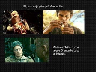 El personaje principal, Grenouille.
Madame Gaillard, con
la que Grenouille pasó
su infancia.
 