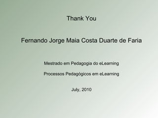 Thank You Fernando Jorge Maia Costa Duarte de Faria Mestrado em Pedagogia do eLearning Processos Pedagógicos em eLearning July , 2010 