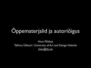 Õppematerjalid ja autoriõigus
                       Hans Põldoja
 Tallinna Ülikool / University of Art and Design Helsinki
                       hans@tlu.ee