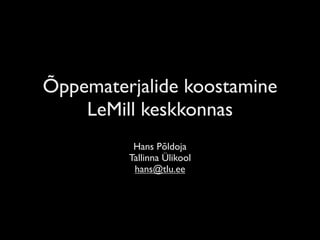 Õppematerjalide koostamine
    LeMill keskkonnas
          Hans Põldoja
         Tallinna Ülikool
          hans@tlu.ee