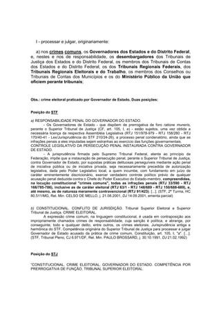 I - processar e julgar, originariamente: 
a) nos crimes comuns, os Governadores dos Estados e do Distrito Federal, 
e, nestes e nos de responsabilidade, os desembargadores dos Tribunais de 
Justiça dos Estados e do Distrito Federal, os membros dos Tribunais de Contas 
dos Estados e do Distrito Federal, os dos Tribunais Regionais Federais, dos 
Tribunais Regionais Eleitorais e do Trabalho, os membros dos Conselhos ou 
Tribunais de Contas dos Municípios e os do Ministério Público da União que 
oficiem perante tribunais; 
Obs.: crime eleitoral praticado por Governador de Estado. Duas posições: 
Posição do STF 
a) RESPONSABILIDADE PENAL DO GOVERNADOR DO ESTADO. 
- Os Governadores de Estado - que dispõem de prerrogativa de foro ratione muneris, 
perante o Superior Tribunal de Justiça (CF, art. 105, I, a) - estão sujeitos, uma vez obtida a 
necessária licença da respectiva Assembléia Legislativa (RTJ 151/978-979 - RTJ 158/280 - RTJ 
170/40-41 - Lex/Jurisprudência do STF 210/24-26), a processo penal condenatório, ainda que as 
infrações penais a eles imputadas sejam estranhas ao exercício das funções governamentais. 
CONTROLE LEGISLATIVO DA PERSECUÇÃO PENAL INSTAURADA CONTRA GOVERNADOR 
DE ESTADO. 
- A jurisprudência firmada pelo Supremo Tribunal Federal, atenta ao princípio da 
Federação, impõe que a instauração de persecução penal, perante o Superior Tribunal de Justiça, 
contra Governador de Estado, por supostas práticas delituosas perseguíveis mediante ação penal 
de iniciativa pública ou de iniciativa privada, seja necessariamente precedida de autorização 
legislativa, dada pelo Poder Legislativo local, a quem incumbe, com fundamento em juízo de 
caráter eminentemente discricionário, exercer verdadeiro controle político prévio de qualquer 
acusação penal deduzida contra o Chefe do Poder Executivo do Estado-membro, compreendidas, 
na locução constitucional "crimes comuns", todas as infrações penais (RTJ 33/590 - RTJ 
166/785-786), inclusive as de caráter eleitoral (RTJ 63/1 - RTJ 148/689 - RTJ 150/688-689), e, 
até mesmo, as de natureza meramente contravencional (RTJ 91/423). [...]. (STF, 2ª Turma, HC 
80.511/MG, Rel. Min. CELSO DE MELLO, j. 21.08.2001, DJ 14.09.2001, ementa parcial) 
b) CONSTITUCIONAL. CONFLITO DE JURISDIÇÃO. Tribunal Superior Eleitoral e Superior 
Tribunal de Justiça. CRIME ELEITORAL. 
A expressão crime comum, na linguagem constitucional, é usada em contraposição aos 
impropriamente chamados crimes de responsabilidade, cuja sanção é política, e abrange, por 
conseguinte, todo e qualquer delito, entre outros, os crimes eleitorais. Jurisprudência antiga e 
harmônica do STF. Competência originária do Superior Tribunal de Justiça para processar e julgar 
Governador de Estado acusado da prática de crime comum, Constituição, art. 105, I, "a". […]. 
(STF, Tribunal Pleno, CJ 6.971/DF, Rel. Min. PAULO BROSSARD, j. 30.10.1991, DJ 21.02.1992) 
Posição do STJ 
“CONSTITUCIONAL. CRIME ELEITORAL. GOVERNADOR DO ESTADO. COMPETÊNCIA POR 
PRERROGATIVA DE FUNÇÃO. TRIBUNAL SUPERIOR ELEITORAL. 
 
