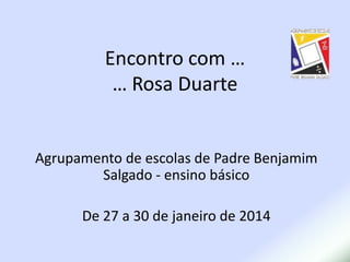 Encontro com …
… Rosa Duarte

Agrupamento de escolas de Padre Benjamim
Salgado - ensino básico

De 27 a 30 de janeiro de 2014

 