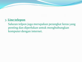 3. Line telepon
   Saluran telpon juga merupakan perangkat keras yang
   penting dan diperlukan untuk menghubungkan
   komputer dengan internet.
 