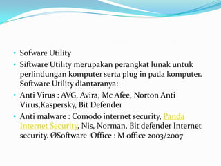 • Sofware Utility
• Siftware Utility merupakan perangkat lunak untuk
  perlindungan komputer serta plug in pada komputer.
  Software Utility diantaranya:
• Anti Virus : AVG, Avira, Mc Afee, Norton Anti
  Virus,Kaspersky, Bit Defender
• Anti malware : Comodo internet security, Panda
  Internet Security, Nis, Norman, Bit defender Internet
  security. ØSoftware Office : M office 2003/2007
 
