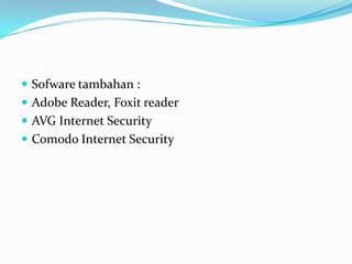  Sofware tambahan :
 Adobe Reader, Foxit reader
 AVG Internet Security
 Comodo Internet Security
 