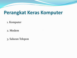 Perangkat Keras Komputer
 1. Komputer

 2. Modem

 3. Saluran Telepon
 