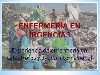 ENFERMERÍA EN 
URGENCIAS: 
Experiencia de enfermería en 
catástrofes y ayuda internacional 
 