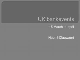 UK bankevents 15 March- 1 april Naomi Clauwaert 