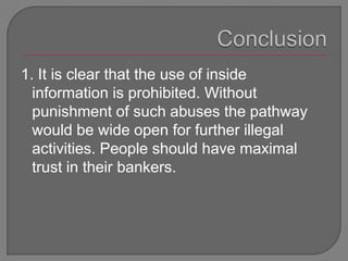 Conclusion1. It is clear that the use of inside information is prohibited. Without punishment of such abuses the pathway would be wide open for further illegal activities. People should have maximal trust in their bankers.