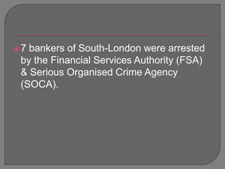 7 bankers of South-London were arrested by the Financial Services Authority (FSA) & Serious Organised Crime Agency (SOCA). 