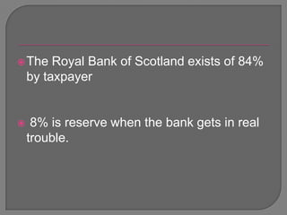 The Royal Bank of Scotland exists of 84% by taxpayer8% is reserve when the bank gets in real trouble. 