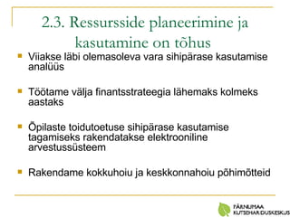 2.3. Ressursside planeerimine ja kasutamine on tõhus   Viiakse läbi olemasoleva vara sihipärase kasutamise analüüs Töötame välja finantsstrateegia lähemaks kolmeks aastaks Õpilaste toidutoetuse sihipärase kasutamise tagamiseks rakendatakse elektrooniline arvestussüsteem Rakendame kokkuhoiu ja keskkonnahoiu põhimõtteid 
