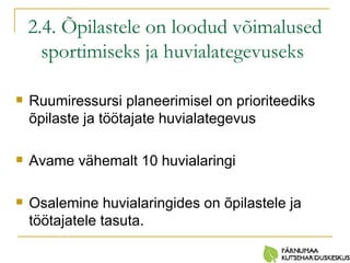 2.4. Õpilastele on loodud võimalused sportimiseks ja huvialategevuseks   Ruumiressursi planeerimisel on prioriteediks õpilaste ja töötajate huvialategevus Avame vähemalt 10 huvialaringi Osalemine huvialaringides on õpilastele ja töötajatele tasuta. 