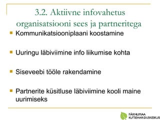 3.2. Aktiivne infovahetus organisatsiooni sees ja partneritega   Kommunikatsiooniplaani koostamine Uuringu läbiviimine info liikumise kohta Siseveebi tööle rakendamine Partnerite küsitluse läbiviimine kooli maine uurimiseks 