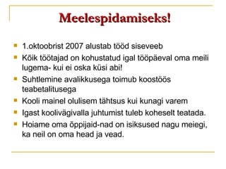 Meelespidamiseks! 1.oktoobrist 2007 alustab tööd siseveeb Kõik töötajad on kohustatud igal tööpäeval oma meili lugema- kui ei oska küsi abi! Suhtlemine avalikkusega toimub koostöös teabetalitusega Kooli mainel olulisem tähtsus kui kunagi varem Igast koolivägivalla juhtumist tuleb koheselt teatada. Hoiame oma õppijaid-nad on isiksused nagu meiegi, ka neil on oma head ja vead. 