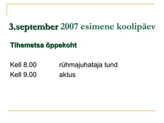3.september  2007 esimene koolipäev Tihemetsa õppekoht Kell 8.00  rühmajuhataja tund Kell 9.00  aktus 