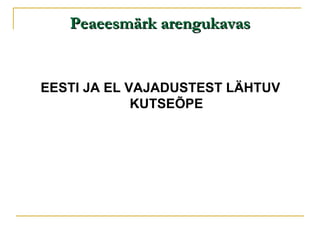 Peaeesmärk arengukavas EESTI JA EL VAJADUSTEST LÄHTUV KUTSEÕPE 