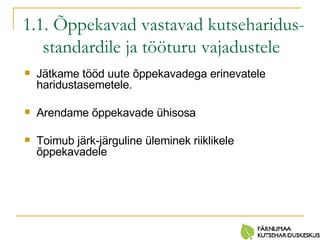 1.1. Õppekavad vastavad kutseharidus- standardile ja tööturu vajadustele   Jätkame tööd uute õppekavadega erinevatele haridustasemetele. Arendame õppekavade ühisosa Toimub järk-järguline üleminek riiklikele õppekavadele 