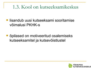 1.3. Kool on kutseeksamikeskus lisandub  uusi kutseeksami sooritamise võimalusi PKHK-s õpilased on  motiveeritud  osalemiseks  kutseeksamitel ja  kutsevõistlustel 
