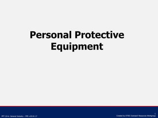 PPT 10-hr. General Industry – PPE v.03.01.17
1
Created by OTIEC Outreach Resources Workgroup
Personal Protective
Equipment
 