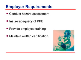 Employer Requirements Conduct hazard assessment Insure adequacy of PPE Provide employee training Maintain written certification 