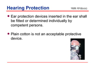 Hearing Protection Ear protection devices inserted in the ear shall be fitted or determined individually by  competent persons. Plain cotton is not an acceptable protective device. 1926.101(b)-(c) 