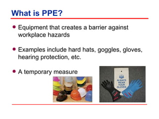 What is PPE? Equipment that creates a barrier against workplace hazards Examples include hard hats, goggles, gloves, hearing protection, etc. A temporary measure 