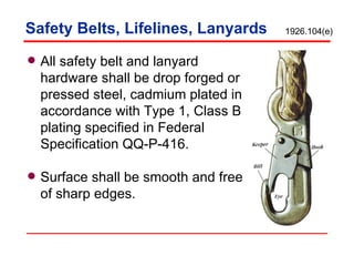 Safety Belts, Lifelines, Lanyards All safety belt and lanyard hardware shall be drop forged or pressed steel, cadmium plated in accordance with Type 1, Class B plating specified in Federal Specification QQ-P-416.  Surface shall be smooth and free of sharp edges. 1926.104(e) 