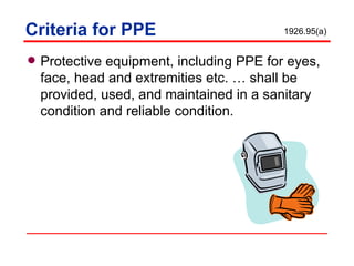 Criteria for PPE Protective equipment, including PPE for eyes, face, head and extremities etc. … shall be provided, used, and maintained in a sanitary condition and reliable condition. 1926.95(a) 