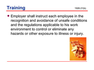 Training Employer shall instruct each employee in the recognition and avoidance of unsafe conditions and the regulations applicable to his work environment to control or eliminate any hazards or other exposure to illness or injury. 1926.21(b) 