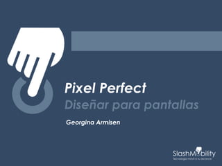 Pixel Perfect
Diseñar para pantallas
Georgina Armisen
 