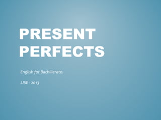 PRESENT
PERFECTS
English for Bachillerato.
JJSE - 2013

 
