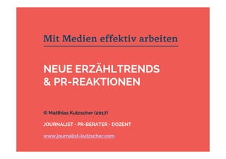 Mit Medien effektiv arbeiten
NEUE ERZÄHLTRENDS
& PR-REAKTIONEN
© Matthias Kutzscher (2017)
JOURNALIST • PR-BERATER • DOZENT
www.journalist-kutzscher.com
 