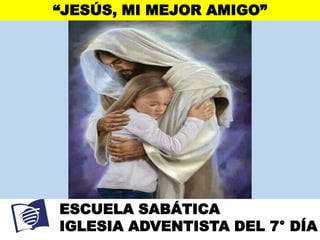 “JESÚS, MI MEJOR AMIGO”
ESCUELA SABÁTICA
IGLESIA ADVENTISTA DEL 7° DÍA
 