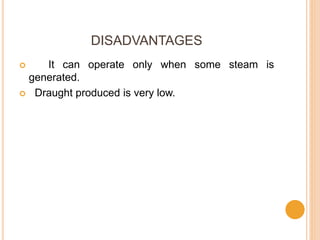 DISADVANTAGES
 It can operate only when some steam is
generated.
 Draught produced is very low.
 