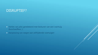 DISRUPTIEF?
 Verlies van jobs gerelateerd met besturen van een voertuig
(buschauffeur,..)
 Aanpassing van wegen aan zelfrijdende voertuigen
 