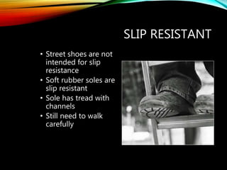 SLIP RESISTANT
• Street shoes are not
intended for slip
resistance
• Soft rubber soles are
slip resistant
• Sole has tread with
channels
• Still need to walk
carefully
 