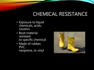 CHEMICAL RESISTANCE
• Exposure to liquid
chemicals, acids,
caustics
• Boot material
resistant
to specific chemical
• Made of rubber,
PVC,
neoprene, or vinyl
 