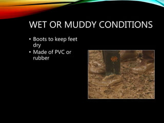 WET OR MUDDY CONDITIONS
• Boots to keep feet
dry
• Made of PVC or
rubber
 