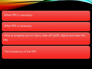 -When PPE is necessary.
-What PPE is necessary.
-How to properly put on (don), take off (doff), adjust and wear the
PPE.
-The limitations of the PPE.
 