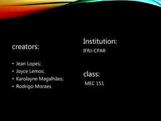 creators:
• Jean Lopes;
• Joyce Lemos;
• Karolayne Magalhães;
• Rodrigo Moraes.
Institution:
IFRJ-CPAR
class:
MEC 151
 