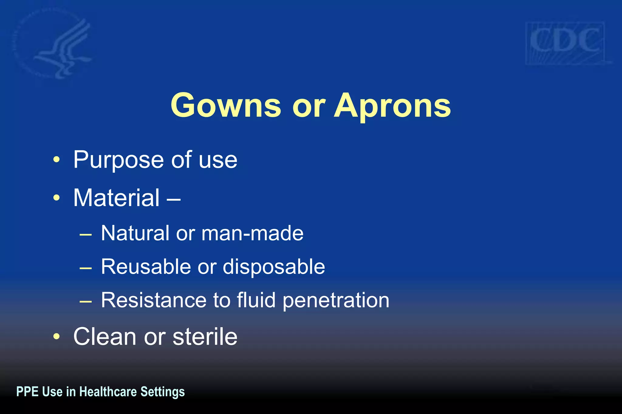 Gowns or Aprons
• Purpose of use
• Material –
– Natural or man-made
– Reusable or disposable
– Resistance to fluid penetration
• Clean or sterile
PPE Use in Healthcare Settings
 