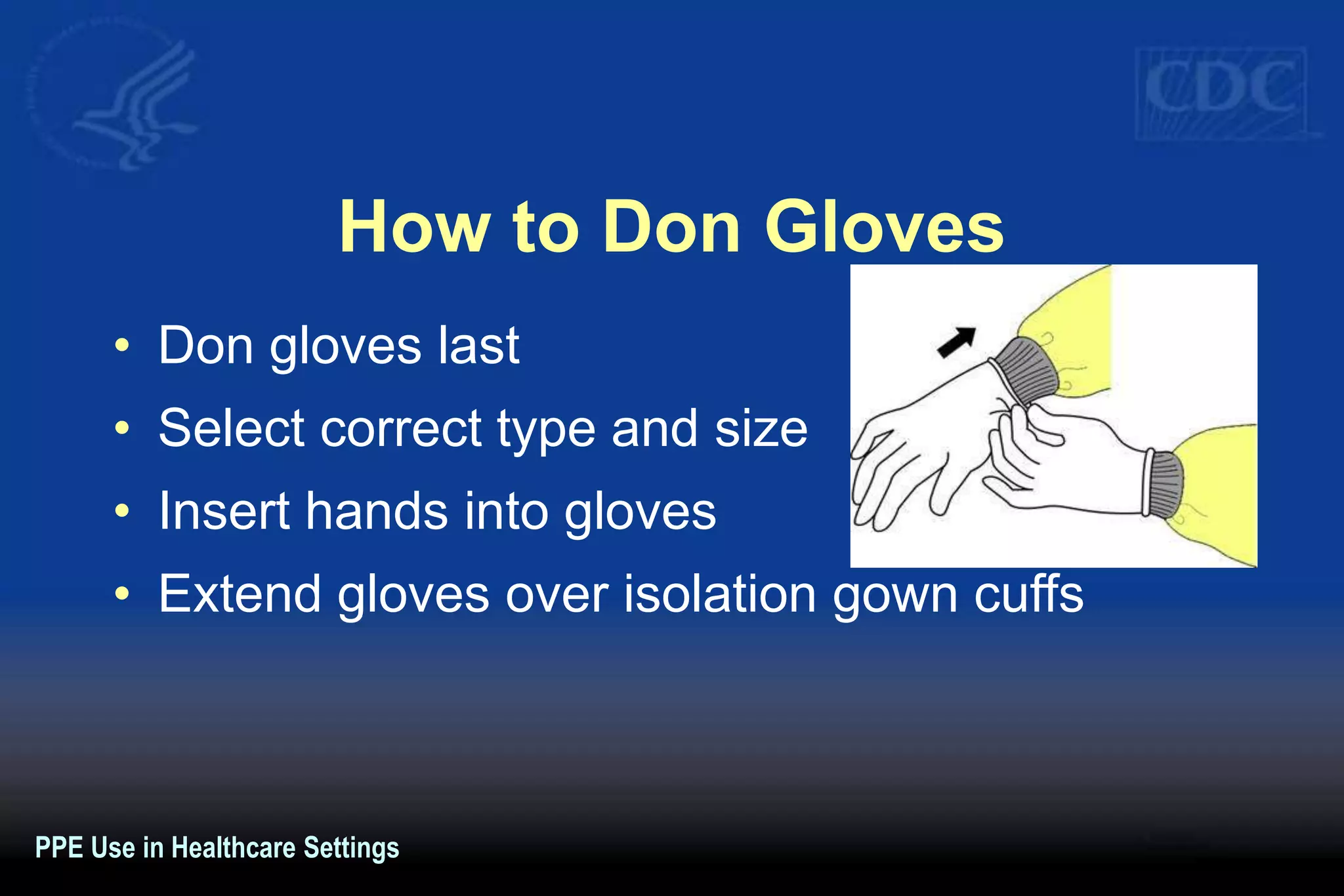 How to Don Gloves
• Don gloves last
• Select correct type and size
• Insert hands into gloves
• Extend gloves over isolation gown cuffs
PPE Use in Healthcare Settings
 