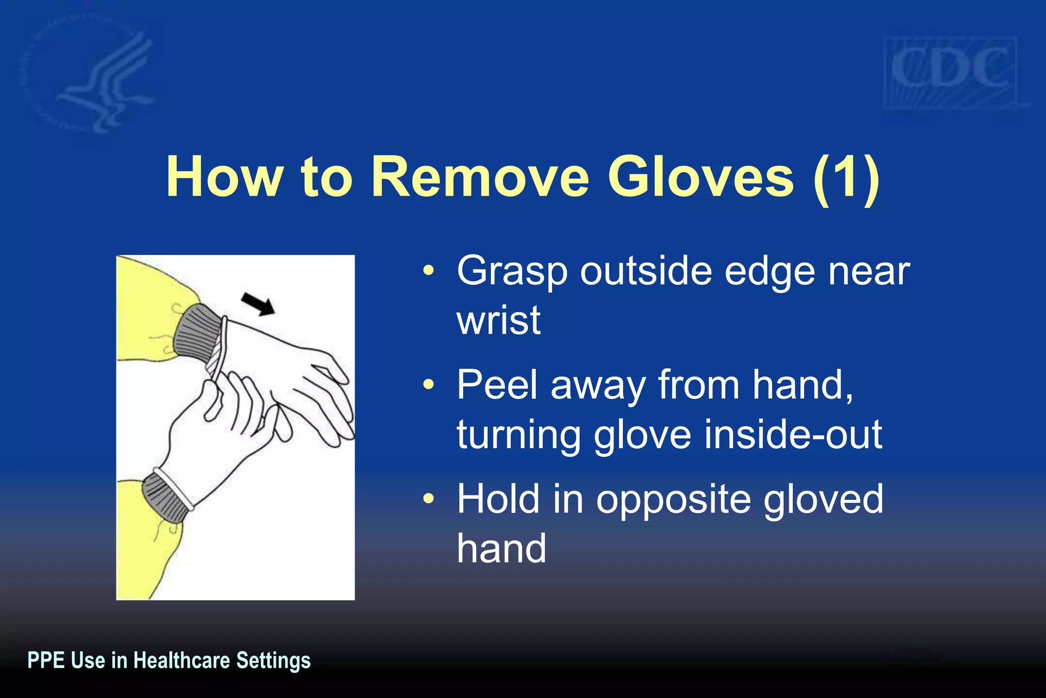 How to Remove Gloves (1)
• Grasp outside edge near
wrist
• Peel away from hand,
turning glove inside-out
• Hold in opposite gloved
hand
PPE Use in Healthcare Settings
 