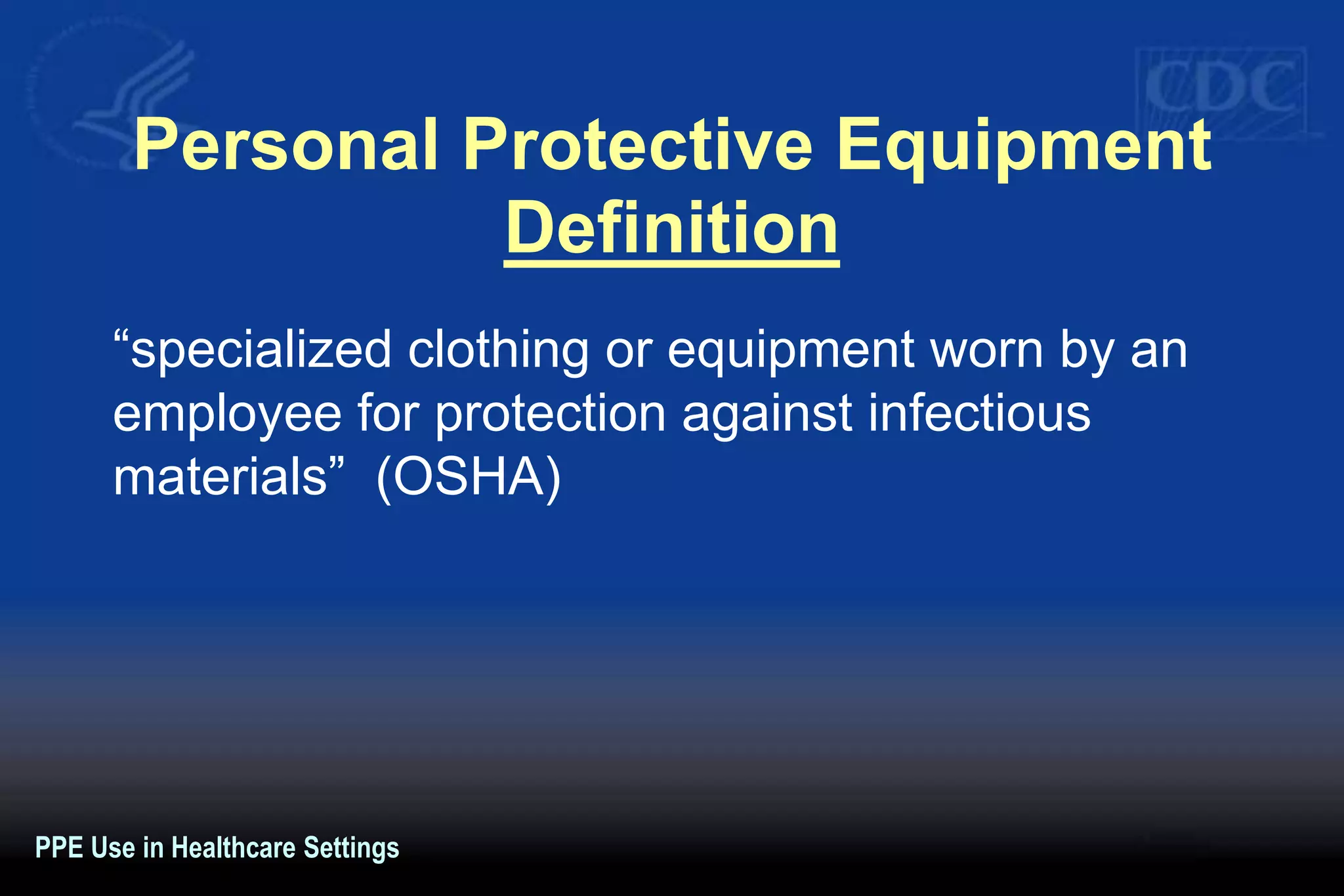 Personal Protective Equipment
Definition
“specialized clothing or equipment worn by an
employee for protection against infectious
materials” (OSHA)
PPE Use in Healthcare Settings
 