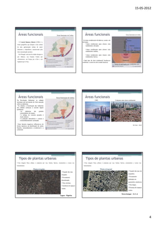 15-05-2012




  Áreas funcionais                                            Áreas funcionais de Lisboa          Áreas funcionais                                                     Áreas funcionais de Lisboa



                                                                                               As áreas residenciais dividem-se, assim, em
  O Central Business District (CBD) é o                                                       três tipos:
termo geográfico que designa a área central                                                         • áreas residenciais para classes com
                                                                                                    rendimentos elevados;
de uma aglomeração urbana de maior
dimensão e importância, caracterizada pela                                                        • áreas residenciais para classes com
forte concentração terciária.                                                                     rendimentos médios;
  Em Portugal, esta área da cidade designa-se
                                                                                                  • áreas residenciais para classes com
por   «Baixa»;   nos Estados       Unidos por                                                     rendimentos baixos;
«Downtown»; em França por «Cité» e em
                                                                                                Cada tipo de área residencial localiza-se
Inglaterra por «City».                                                                        conforme o custo do solo (renda locativa).
                                                                                                                                               Variação da renda locativa com a distância ao centro




  Áreas funcionais                                           Áreas funcionais de Lisboa           Áreas funcionais
Na Revolução Industrial, as cidades                                                                              CBD                            Contraste entre áreas residenciais
iniciaram um movimento de forte atracção
sobre as indústrias.
 No entanto, a localização das indústrias
nas cidades começou a suscitar alguns
problemas:
      • as    indústrias    são    grandes
      consumidoras de espaço;
      • o tráfego de veículos pesados é
      muito intenso;
      • a poluição atmosférica e sonora é
      extraordinariamente acentuada.

 Estes factores negativos reflectem-se de
                                                                                                                                                                                      São Paulo – Brasil
forma repulsiva na distribuição de outras
funções, nomeadamente a residencial e a
comercial.




   Tipos de plantas urbanas                                                                       Tipos de plantas urbanas
• Uma imagem física urbana é composta por vias, limites, bairros, cruzamentos e ícones (ou     • Uma imagem física urbana é composta por vias, limites, bairros, cruzamentos e ícones (ou

monumentos).                                                                                   monumentos).

                                Planta irregular                                                                         Planta ortogonal
                                                                                                                                                                            • Traçado das ruas em
                                                                      • Traçado das ruas
                                                                                                                                                                            esquadria;
                                                                      irregular;
                                                                                                                                                                            • Povoamento
                                                                      • Povoamento
                                                                                                                                                                            ordenado em
                                                                      desordenado;
                                                                                                                                                                            quarteirões simétricos;
                                                                      • Vias estreitas;
                                                                                                                                                                            • Vias largas;
                                                                      • Ausência de espaços
                                                                                                                                                                            • Presença de espaços
                                                                      verdes.
                                                                                                                                                                            verdes.

                                                                                                                                                              Nova Iorque – E.U.A
                                                                   Lagos - Nigéria




                                                                                                                                                                                                           4
 