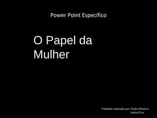 Power Point Específico



O Papel da
Mulher



                     Trabalho realizado por: Pedro Oliveira
                                             Joana Cruz
 