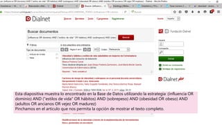 Esta diapositiva muestra lo encontrado en la Base de Datos utilizando la estrategia :(influencia OR
dominio) AND ("estilos de vida" OR hábitos) AND (sobrepeso) AND (obesidad OR obeso) AND
(adultos OR ancianos OR vejez OR madurez)
Pinchamos en el articulo que nos permita la opción de mostrar el texto completo.
 