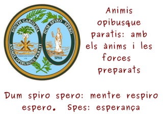 Animis opibusque parati: preparats amb  ànims i forces  Dum spiro spero: mentre respiro espero.  Spes: esperança 