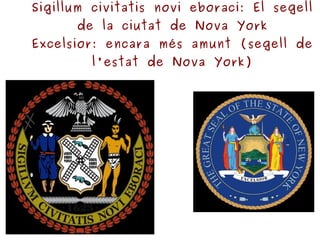 Sigillum civitatis novi eboraci: El segell de la ciutat de Nova York Excelsior: encara més amunt (segell de l'estat de Nova York) 